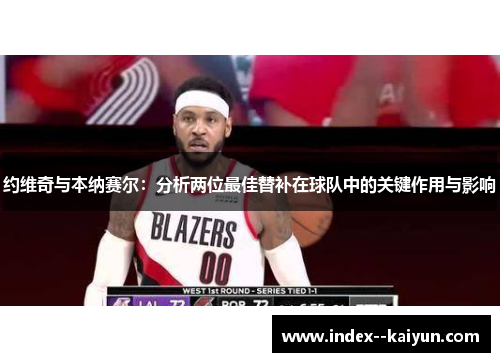 约维奇与本纳赛尔：分析两位最佳替补在球队中的关键作用与影响