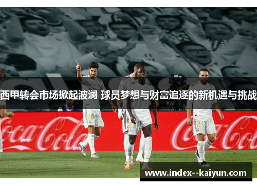 西甲转会市场掀起波澜 球员梦想与财富追逐的新机遇与挑战