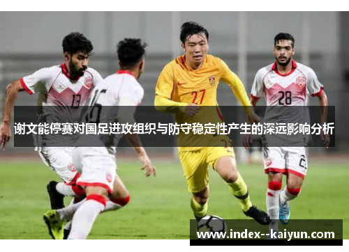 谢文能停赛对国足进攻组织与防守稳定性产生的深远影响分析