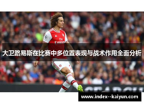 大卫路易斯在比赛中多位置表现与战术作用全面分析