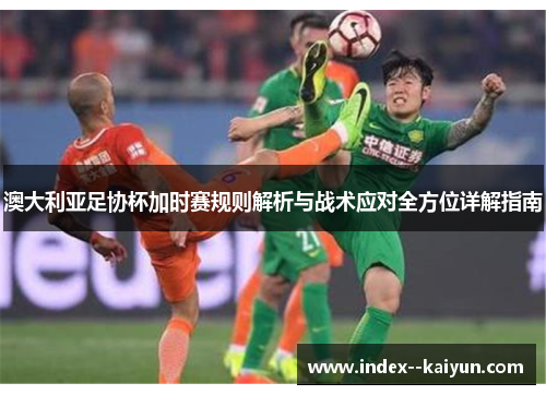 澳大利亚足协杯加时赛规则解析与战术应对全方位详解指南