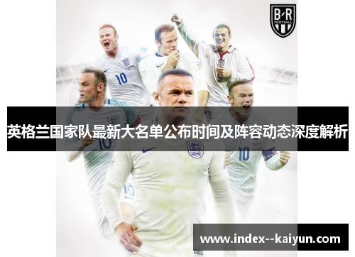 英格兰国家队最新大名单公布时间及阵容动态深度解析