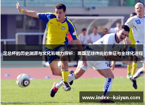 足总杯的历史渊源与文化影响力探析：英国足球传统的象征与全球化进程