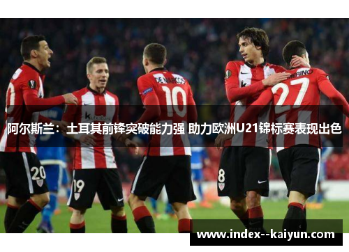 阿尔斯兰：土耳其前锋突破能力强 助力欧洲U21锦标赛表现出色