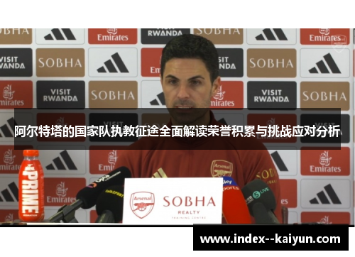 阿尔特塔的国家队执教征途全面解读荣誉积累与挑战应对分析
