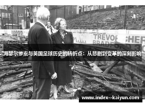海瑟尔惨案与英国足球历史的转折点:从悲剧到变革的深刻影响 海瑟尔惨案与英国足球历史的转折点:从悲剧到变革的深刻影响