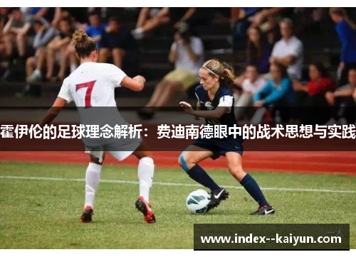 霍伊伦的足球理念解析：费迪南德眼中的战术思想与实践