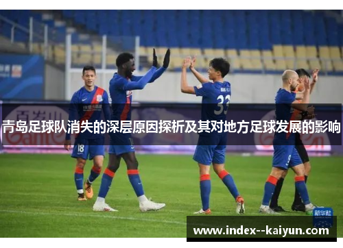 青岛足球队消失的深层原因探析及其对地方足球发展的影响 青岛足球队消失的深层原因探析及其对地方足球发展的影响