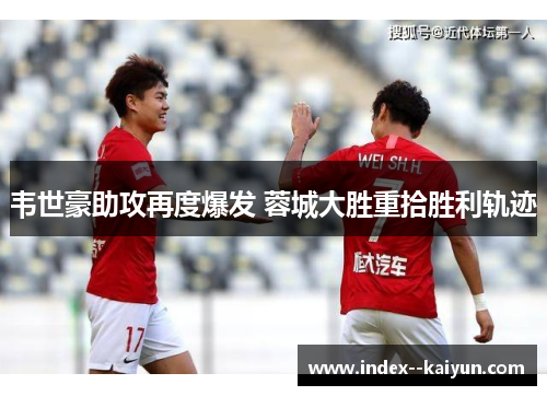 韦世豪助攻再度爆发 蓉城大胜重拾胜利轨迹 韦世豪助攻再度爆发 蓉城大胜重拾胜利轨迹