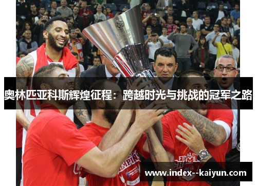 奥林匹亚科斯辉煌征程：跨越时光与挑战的冠军之路