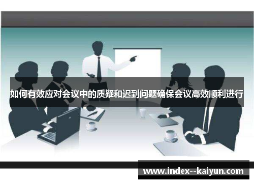 如何有效应对会议中的质疑和迟到问题确保会议高效顺利进行 如何有效应对会议中的质疑和迟到问题确保会议高效顺利进行