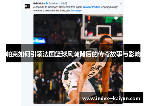 帕克如何引领法国篮球风潮背后的传奇故事与影响