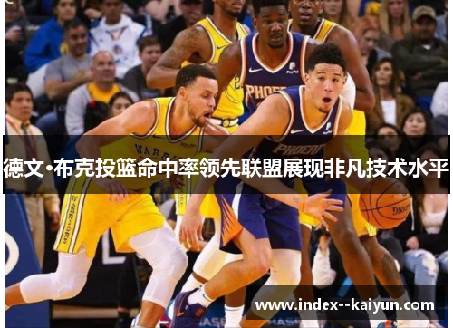 德文·布克投篮命中率领先联盟展现非凡技术水平