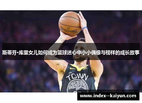 斯蒂芬·库里女儿如何成为篮球迷心中小小偶像与榜样的成长故事