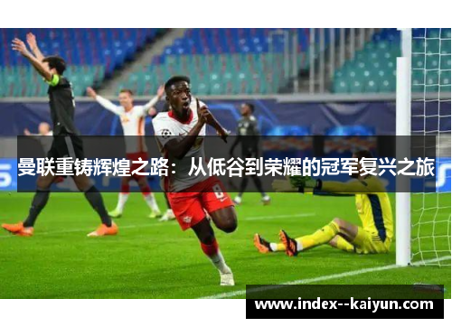 曼联重铸辉煌之路：从低谷到荣耀的冠军复兴之旅