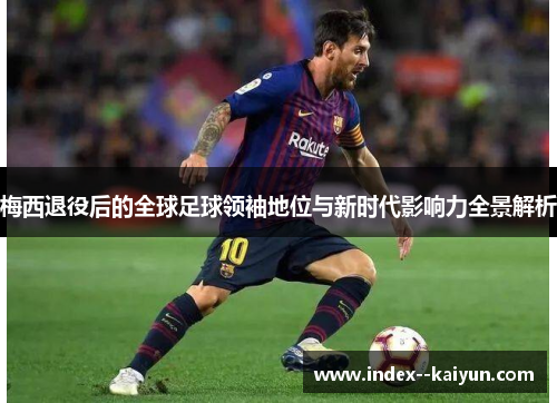 梅西退役后的全球足球领袖地位与新时代影响力全景解析 梅西退役后的全球足球领袖地位与新时代影响力全景解析