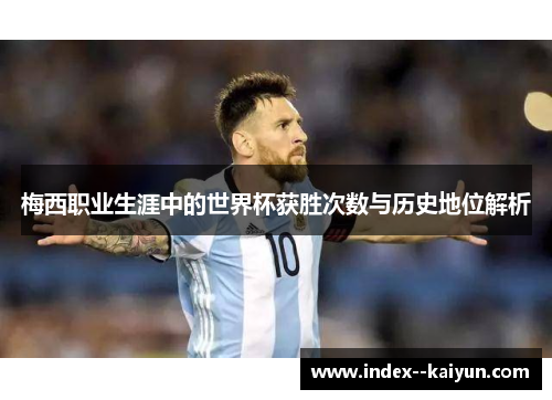 梅西职业生涯中的世界杯获胜次数与历史地位解析 梅西职业生涯中的世界杯获胜次数与历史地位解析