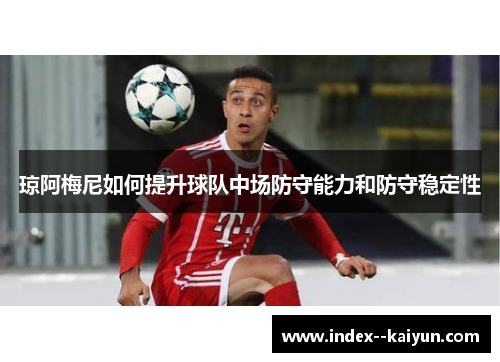 琼阿梅尼如何提升球队中场防守能力和防守稳定性 琼阿梅尼如何提升球队中场防守能力和防守稳定性