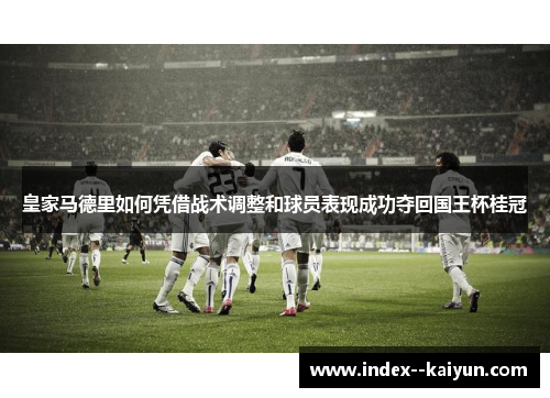 皇家马德里如何凭借战术调整和球员表现成功夺回国王杯桂冠 皇家马德里如何凭借战术调整和球员表现成功夺回国王杯桂冠