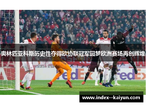 奥林匹亚科斯历史性夺得欧协联冠军圆梦欧洲赛场再创辉煌 奥林匹亚科斯历史性夺得欧协联冠军圆梦欧洲赛场再创辉煌