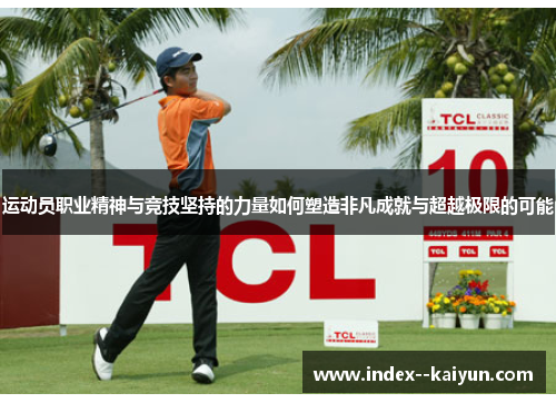 运动员职业精神与竞技坚持的力量如何塑造非凡成就与超越极限的可能