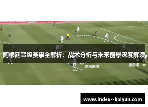 阿根廷晋级赛事全解析：战术分析与未来前景深度解读