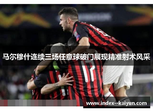 马尔穆什连续三场任意球破门展现精准射术风采