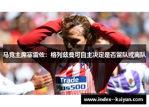 马竞主席塞雷佐：格列兹曼可自主决定是否留队或离队