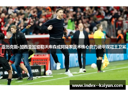 亚历克斯·加西亚加盟勒沃库森成阿隆索战术核心助力德甲双冠王卫冕