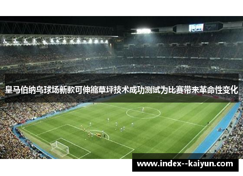 皇马伯纳乌球场新款可伸缩草坪技术成功测试为比赛带来革命性变化