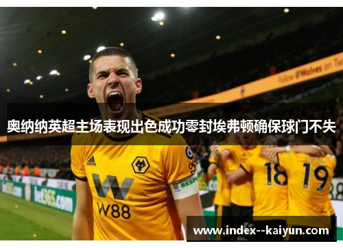 奥纳纳英超主场表现出色成功零封埃弗顿确保球门不失 奥纳纳英超主场表现出色成功零封埃弗顿确保球门不失