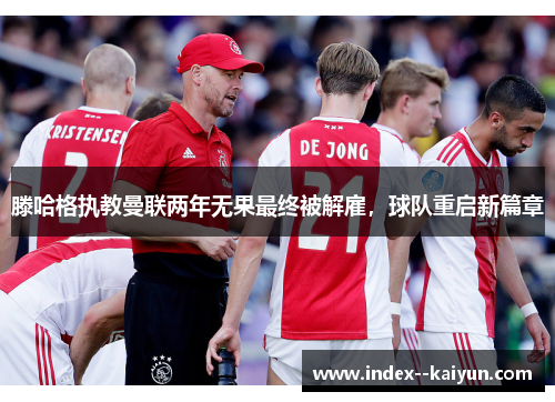 滕哈格执教曼联两年无果最终被解雇,球队重启新篇章 滕哈格执教曼联两年无果最终被解雇,球队重启新篇章