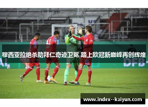 穆西亚拉绝杀助拜仁奇迹卫冕 踏上欧冠新巅峰再创辉煌 穆西亚拉绝杀助拜仁奇迹卫冕 踏上欧冠新巅峰再创辉煌