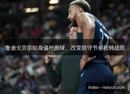 鲁迪戈贝尔贴身逼抢断球，改变防守节奏扭转战局