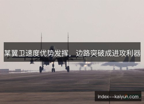 某翼卫速度优势发挥,边路突破成进攻利器 某翼卫速度优势发挥,边路突破成进攻利器