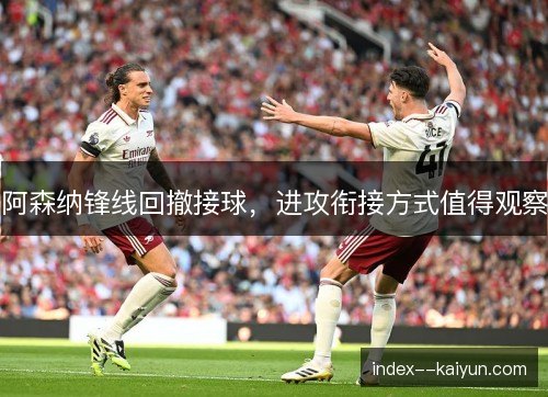 阿森纳锋线回撤接球,进攻衔接方式值得观察 阿森纳锋线回撤接球,进攻衔接方式值得观察