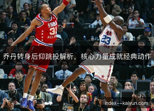 乔丹转身后仰跳投解析，核心力量成就经典动作